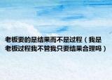 老板要的是结果而不是过程（我是老板过程我不管我只要结果合理吗）