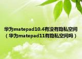 华为matepad10.4有没有隐私空间（华为matepad11有隐私空间吗）