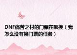 DNF痛苦之村的门票在哪换（我怎么没有换门票的任务）