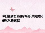 今日更新怎么追摩羯男(摩羯男只是玩玩的表现)