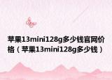 苹果13mini128g多少钱官网价格（苹果13mini128g多少钱）