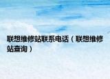 联想维修站联系电话（联想维修站查询）