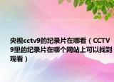 央视cctv9的纪录片在哪看（CCTV9里的纪录片在哪个网站上可以找到观看）