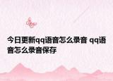 今日更新qq语音怎么录音 qq语音怎么录音保存