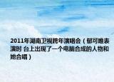 2011年湖南卫视跨年演唱会（郁可唯表演时 台上出现了一个电脑合成的人物和她合唱）
