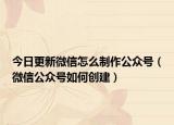 今日更新微信怎么制作公众号（微信公众号如何创建）