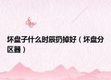 坏盘子什么时辰扔掉好（坏盘分区器）