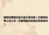 智联招聘简历能不能不填月薪（在智联招聘上找工作一定要填固定的简历信息表吗）