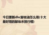 今日更新dhc卸妆油怎么用(十大最好用的卸妆水排行榜)