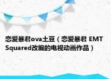 恋爱暴君ova土豆（恋爱暴君 EMT Squared改编的电视动画作品）