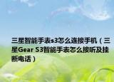 三星智能手表s3怎么连接手机（三星Gear S3智能手表怎么接听及挂断电话）