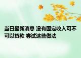 当日最新消息 没有固定收入可不可以贷款 尝试这些做法