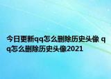 今日更新qq怎么删除历史头像 qq怎么删除历史头像2021