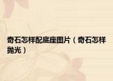 奇石怎样配底座图片（奇石怎样抛光）