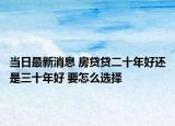 当日最新消息 房贷贷二十年好还是三十年好 要怎么选择