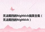 无法阻挡的highkick搞笑合集（无法阻挡的highkick）