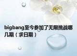 bigbang至今参加了无限挑战哪几期（求日期）