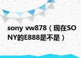 sony vw878（现在SONY的E888是不是）