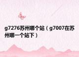 g7276苏州哪个站（g7007在苏州哪一个站下）