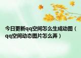 今日更新qq空间怎么生成动图（qq空间动态图片怎么弄）