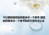 今日更新微信如何登录另一个账号 微信如何登录另一个账号如何不用安全认证
