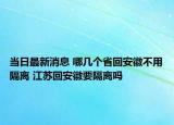 当日最新消息 哪几个省回安徽不用隔离 江苏回安徽要隔离吗