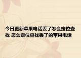 今日更新苹果电话丢了怎么定位查找 怎么定位查找丢了的苹果电话