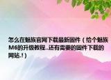 怎么在魅族官网下载最新固件（给个魅族M6的升级教程..还有需要的固件下载的网站.!）