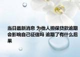 当日最新消息 为他人担保贷款逾期会影响自己征信吗 逾期了有什么后果