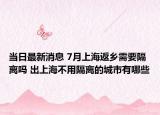 当日最新消息 7月上海返乡需要隔离吗 出上海不用隔离的城市有哪些