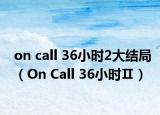 on call 36小时2大结局（On Call 36小时Ⅱ）