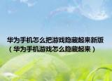 华为手机怎么把游戏隐藏起来新版（华为手机游戏怎么隐藏起来）