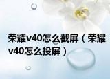 荣耀v40怎么截屏（荣耀v40怎么投屏）