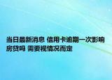 当日最新消息 信用卡逾期一次影响房贷吗 需要视情况而定