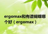 ergomax和有谱蝴蝶哪个好（ergomax）