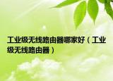 工业级无线路由器哪家好（工业级无线路由器）