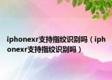 iphonexr支持指纹识别吗（iphonexr支持指纹识别吗）