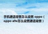 手机通话背景怎么设置 oppo（oppo a9x怎么设置通话背景）