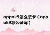 oppok9怎么装卡（oppok9怎么录屏）