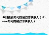 今日更新如何隐藏微信联系人（iPhone如何隐藏微信联系人）