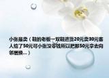 小张是卖（鞋的老板一双鞋进货20元卖30元客人给了50元可小张没零钱所以把那50元拿去向邻居换...）