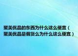 聚美优品的东西为什么这么便宜（聚美优品是假货么为什么这么便宜）