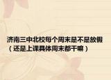 济南三中北校每个周末是不是放假（还是上课具体周末都干嘛）
