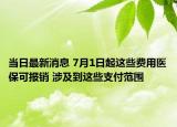 当日最新消息 7月1日起这些费用医保可报销 涉及到这些支付范围