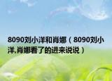 8090刘小洋和肖娜（8090刘小洋,肖娜看了的进来说说）