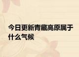 今日更新青藏高原属于什么气候