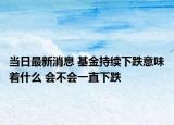 当日最新消息 基金持续下跌意味着什么 会不会一直下跌