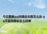 今日更新qq改网名失败怎么改 qq不能改网名怎么回事
