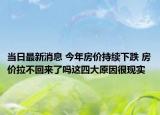 当日最新消息 今年房价持续下跌 房价拉不回来了吗这四大原因很现实