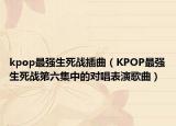 kpop最强生死战插曲（KPOP最强生死战第六集中的对唱表演歌曲）